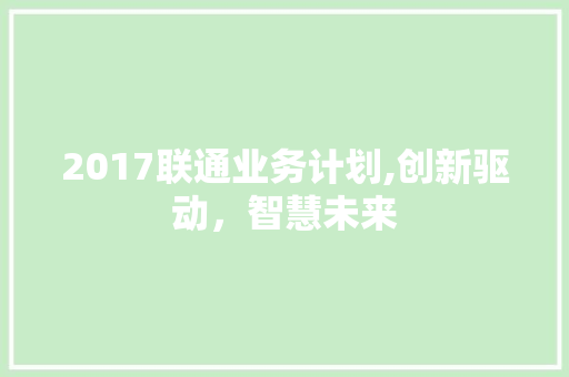 2017联通业务计划,创新驱动，智慧未来