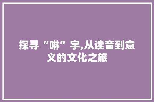 探寻“啉”字,从读音到意义的文化之旅