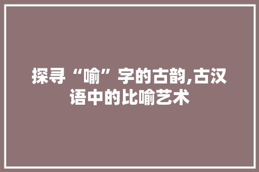 探寻“喻”字的古韵,古汉语中的比喻艺术