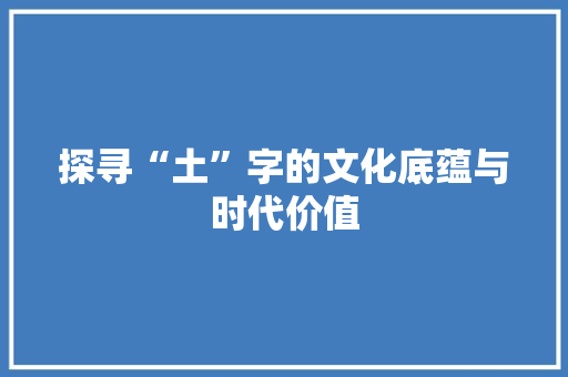 探寻“土”字的文化底蕴与时代价值