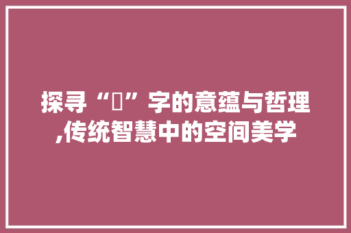 探寻“垵”字的意蕴与哲理,传统智慧中的空间美学
