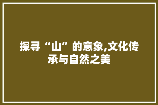 探寻“山”的意象,文化传承与自然之美
