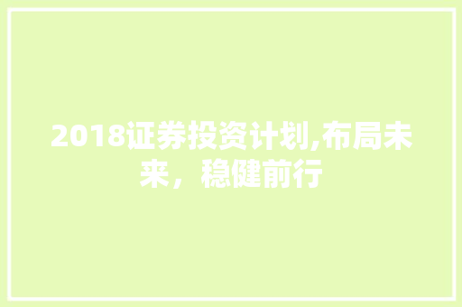 2018证券投资计划,布局未来，稳健前行