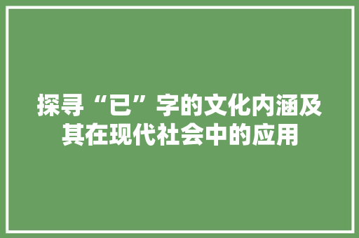 探寻“已”字的文化内涵及其在现代社会中的应用