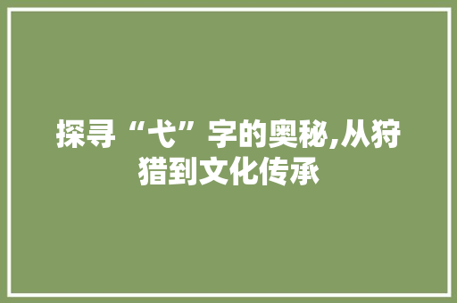 探寻“弋”字的奥秘,从狩猎到文化传承