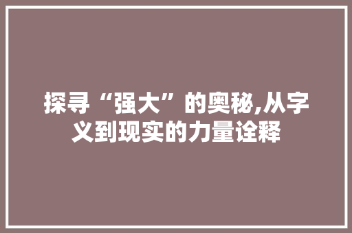 探寻“强大”的奥秘,从字义到现实的力量诠释