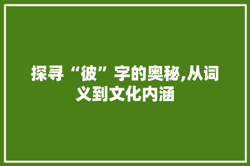 探寻“彼”字的奥秘,从词义到文化内涵