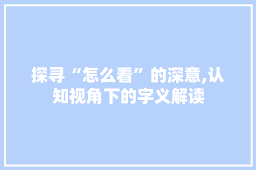 探寻“怎么看”的深意,认知视角下的字义解读