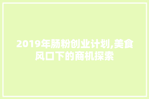 2019年肠粉创业计划,美食风口下的商机探索