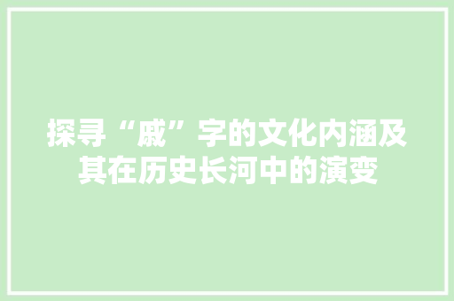 探寻“戚”字的文化内涵及其在历史长河中的演变