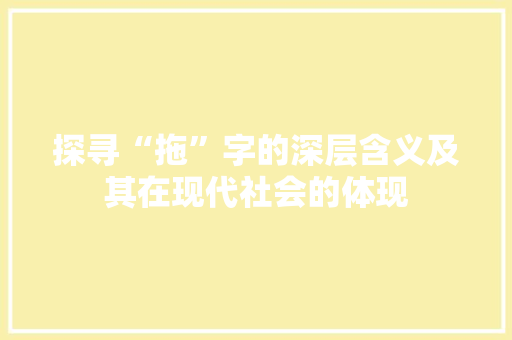 探寻“拖”字的深层含义及其在现代社会的体现