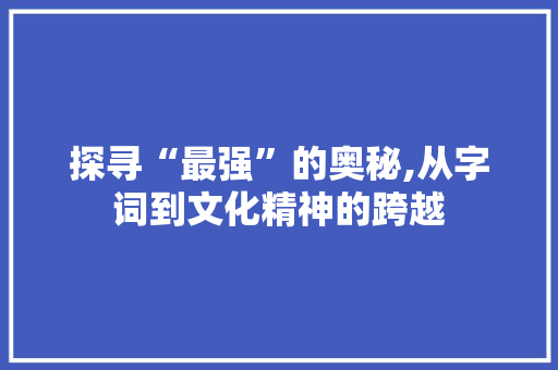 探寻“最强”的奥秘,从字词到文化精神的跨越
