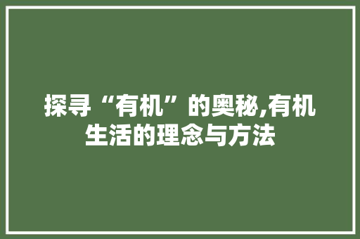 探寻“有机”的奥秘,有机生活的理念与方法