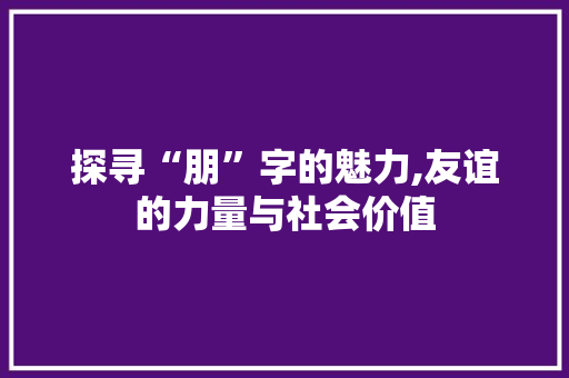 探寻“朋”字的魅力,友谊的力量与社会价值