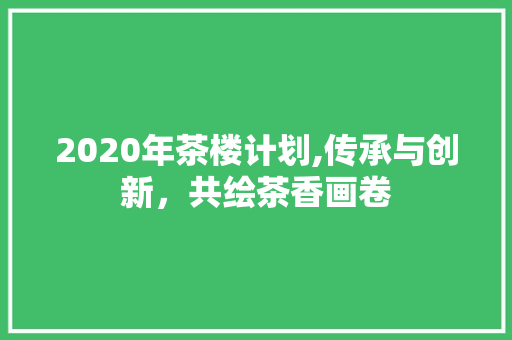 2020年茶楼计划,传承与创新，共绘茶香画卷