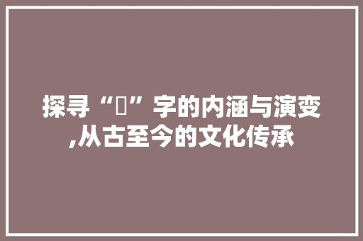 探寻“杣”字的内涵与演变,从古至今的文化传承