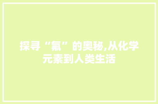 探寻“氟”的奥秘,从化学元素到人类生活