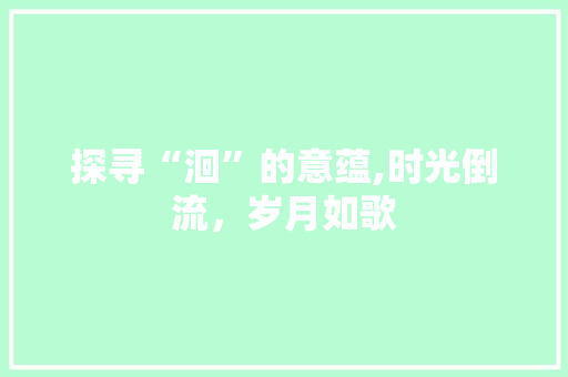 探寻“洄”的意蕴,时光倒流，岁月如歌