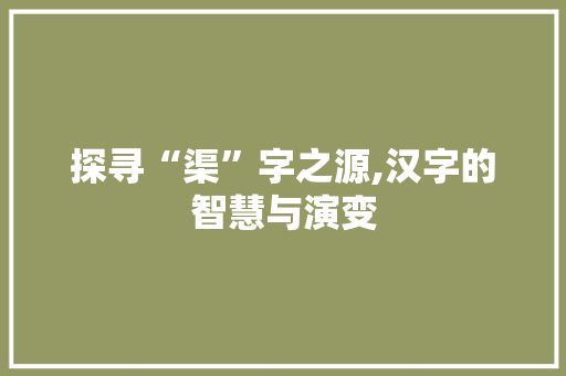 探寻“渠”字之源,汉字的智慧与演变