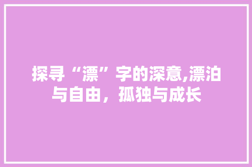 探寻“漂”字的深意,漂泊与自由，孤独与成长