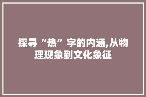 探寻“热”字的内涵,从物理现象到文化象征