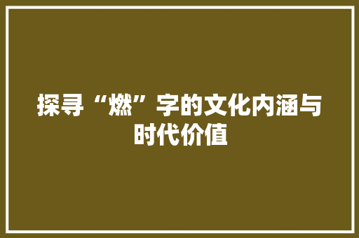 探寻“燃”字的文化内涵与时代价值