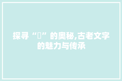 探寻“玥”的奥秘,古老文字的魅力与传承