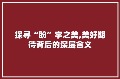 探寻“盼”字之美,美好期待背后的深层含义