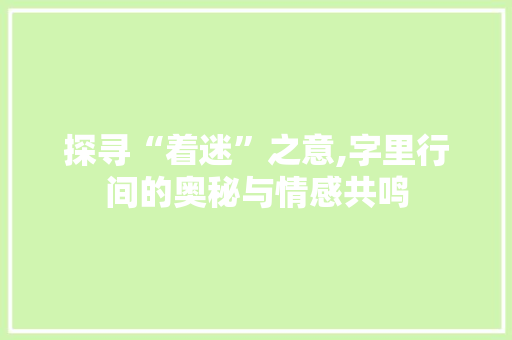 探寻“着迷”之意,字里行间的奥秘与情感共鸣