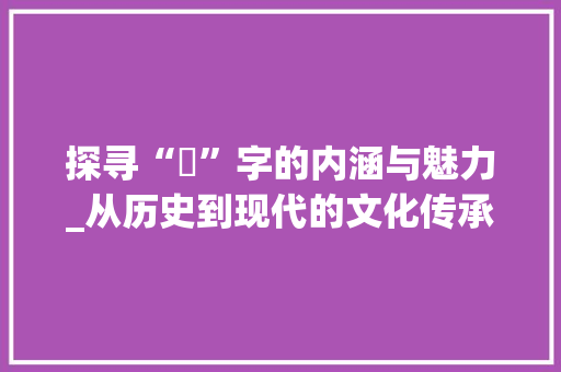 探寻“秞”字的内涵与魅力_从历史到现代的文化传承