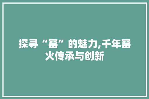 探寻“窑”的魅力,千年窑火传承与创新