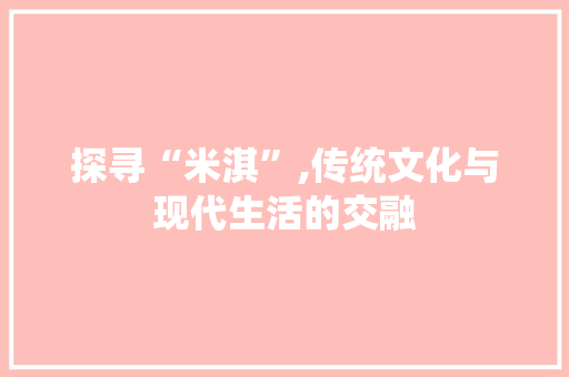 探寻“米淇”,传统文化与现代生活的交融