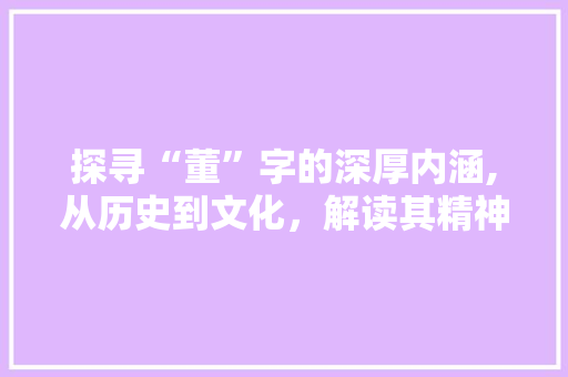 探寻“董”字的深厚内涵,从历史到文化，解读其精神价值
