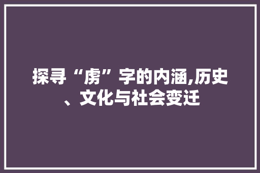 探寻“虏”字的内涵,历史、文化与社会变迁