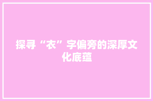 探寻“衣”字偏旁的深厚文化底蕴