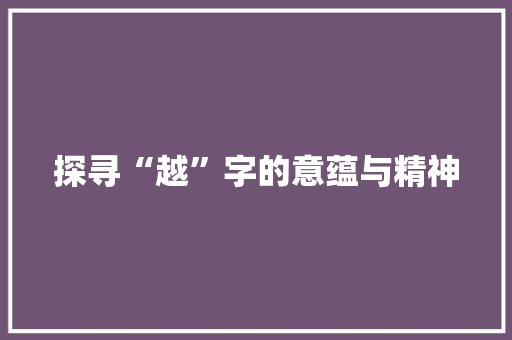 探寻“越”字的意蕴与精神