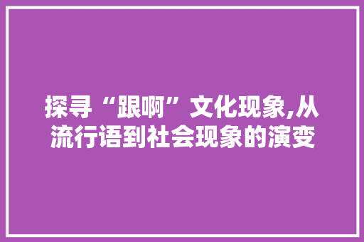 探寻“跟啊”文化现象,从流行语到社会现象的演变