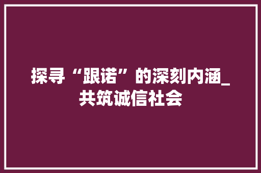 探寻“跟诺”的深刻内涵_共筑诚信社会