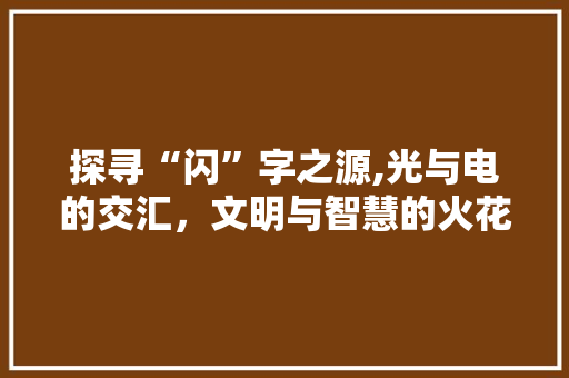 探寻“闪”字之源,光与电的交汇，文明与智慧的火花