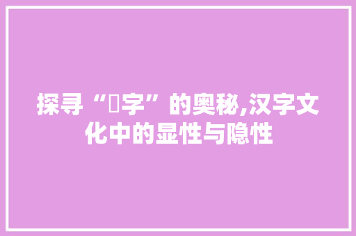 探寻“顕字”的奥秘,汉字文化中的显性与隐性