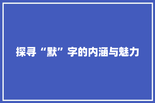 探寻“默”字的内涵与魅力