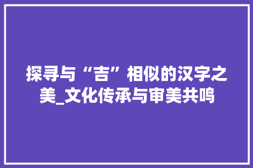 探寻与“吉”相似的汉字之美_文化传承与审美共鸣