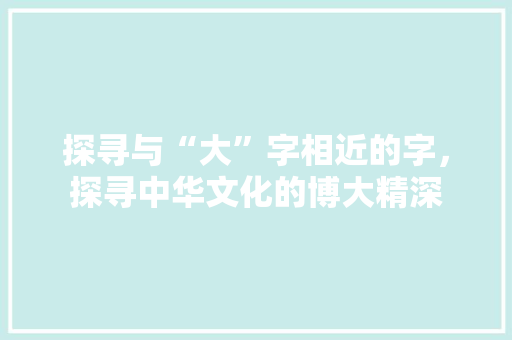 探寻与“大”字相近的字，探寻中华文化的博大精深