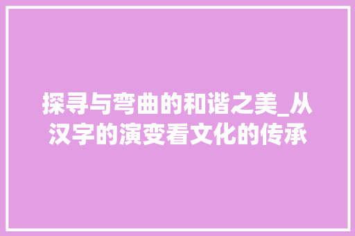 探寻与弯曲的和谐之美_从汉字的演变看文化的传承
