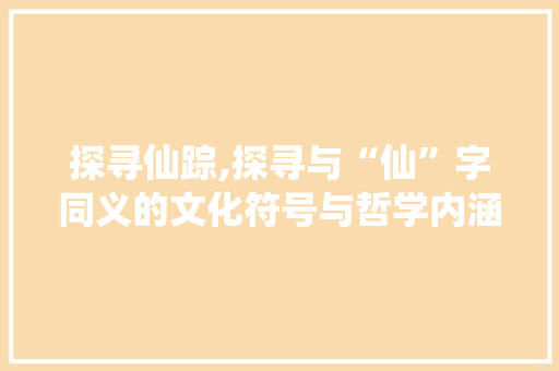 探寻仙踪,探寻与“仙”字同义的文化符号与哲学内涵
