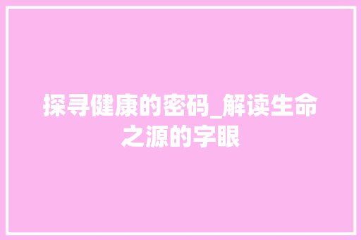 探寻健康的密码_解读生命之源的字眼