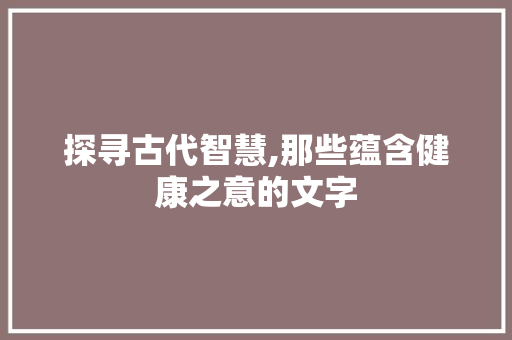 探寻古代智慧,那些蕴含健康之意的文字