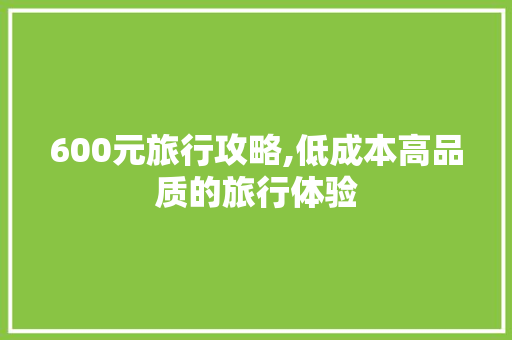 600元旅行攻略,低成本高品质的旅行体验
