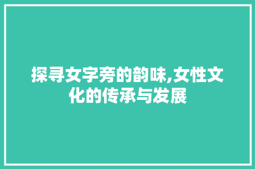 探寻女字旁的韵味,女性文化的传承与发展