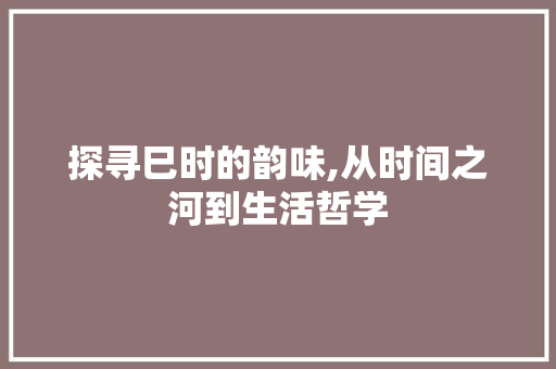 探寻巳时的韵味,从时间之河到生活哲学